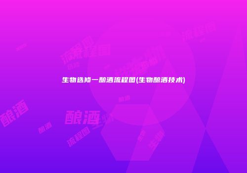 生物选修一酿酒流程图(生物酿酒技术)