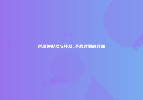 啤酒的好处与坏处_不喝啤酒的好处