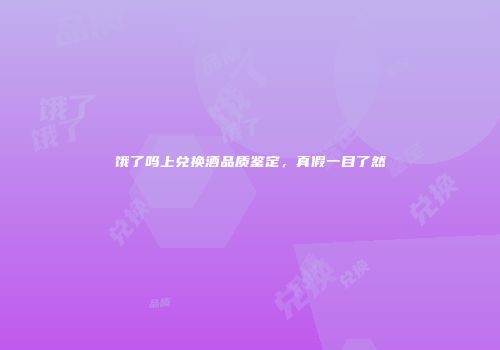 饿了吗上兑换酒品质鉴定，真假一目了然