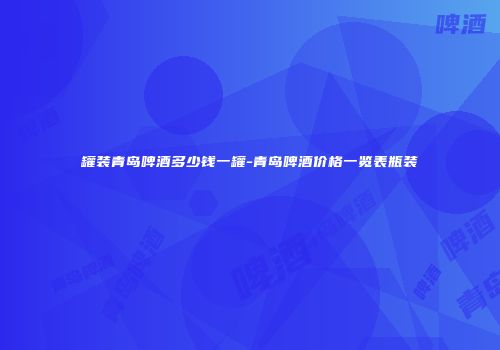 罐装青岛啤酒多少钱一罐-青岛啤酒价格一览表瓶装
