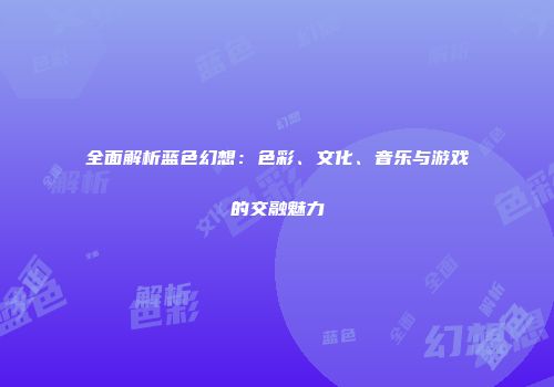 全面解析蓝色幻想：色彩、文化、音乐与游戏的交融魅力