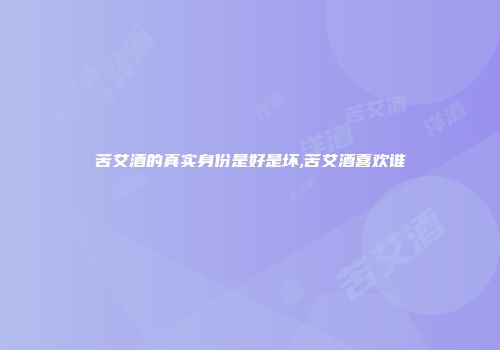 苦艾酒的真实身份是好是坏,苦艾酒喜欢谁