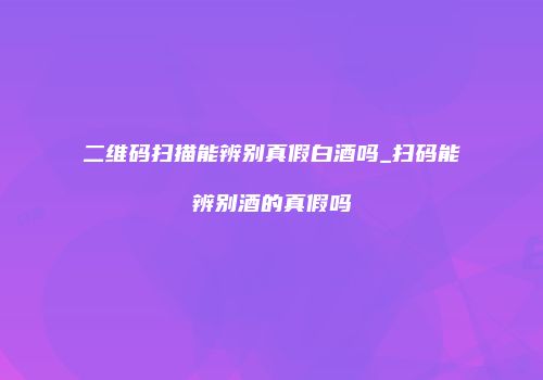 二维码扫描能辨别真假白酒吗_扫码能辨别酒的真假吗