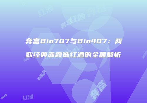 奔富Bin707与Bin407：两款经典赤霞珠红酒的全面解析