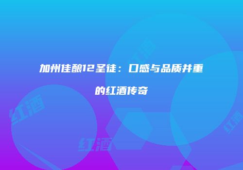 加州佳酿12圣徒：口感与品质并重的红酒传奇