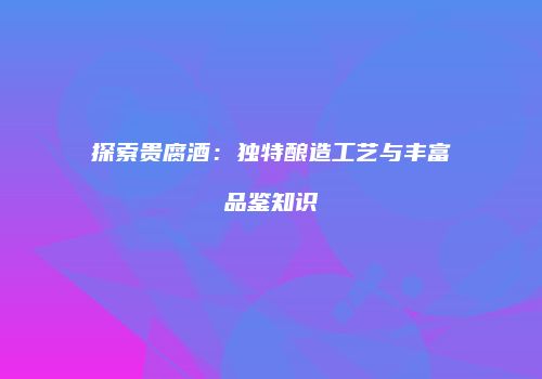 探索贵腐酒：独特酿造工艺与丰富品鉴知识