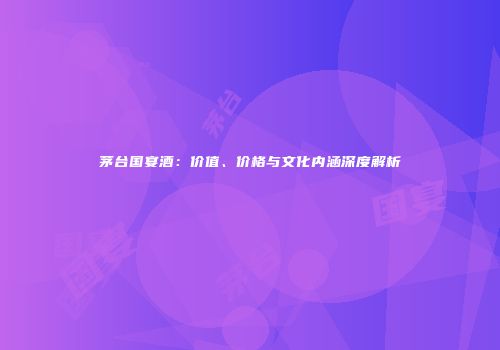 茅台国宴酒：价值、价格与文化内涵深度解析
