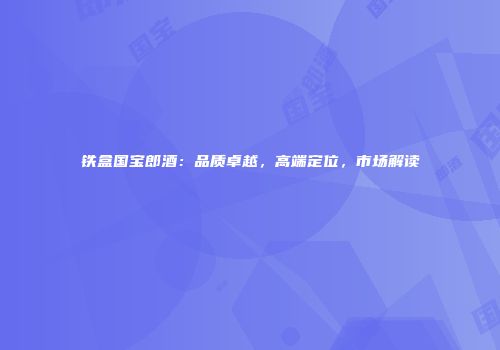 铁盒国宝郎酒：品质卓越，高端定位，市场解读