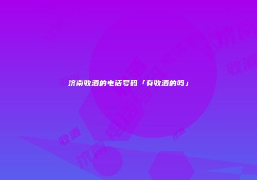 济南收酒的电话号码「有收酒的吗」