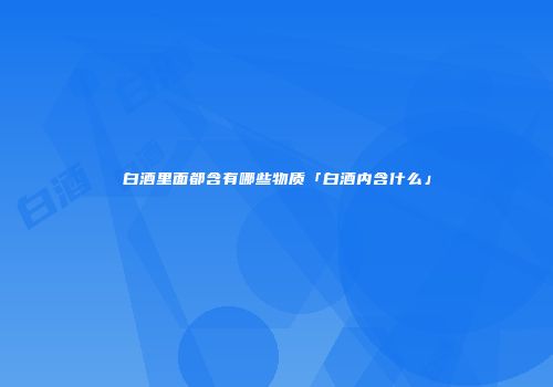 白酒里面都含有哪些物质「白酒内含什么」