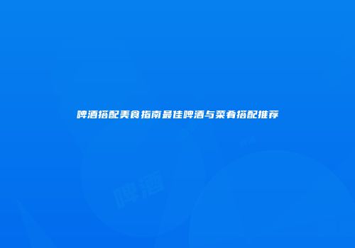 啤酒搭配美食指南最佳啤酒与菜肴搭配推荐
