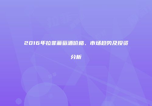 2016年拉菲葡萄酒价格、市场趋势及投资分析