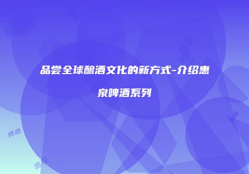 品尝全球酿酒文化的新方式-介绍惠泉啤酒系列