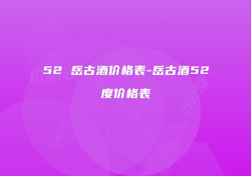 52 岳古酒价格表-岳古酒52度价格表