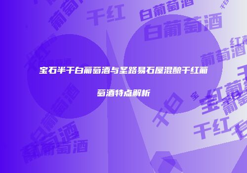 宝石半干白葡萄酒与圣路易石屋混酿干红葡萄酒特点解析