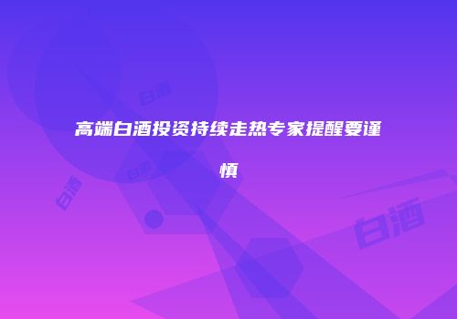 高端白酒投资持续走热专家提醒要谨慎