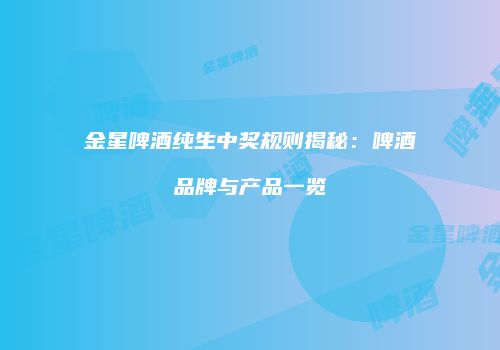 金星啤酒纯生中奖规则揭秘：啤酒品牌与产品一览