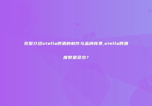 完整介绍stella啤酒的制作与品牌背景,stella啤酒度数是多少？
