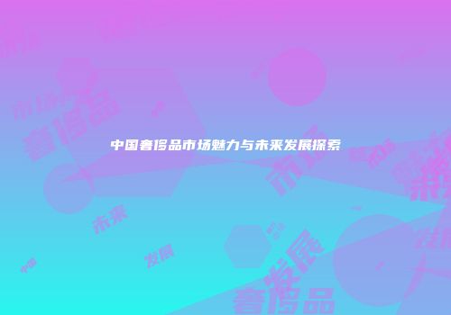 中国奢侈品市场魅力与未来发展探索