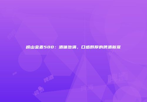 崂山金麦500：酒体饱满，口感醇厚的啤酒新宠