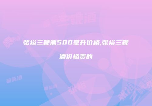 张裕三鞭酒500毫升价格,张裕三鞭酒价格贵的
