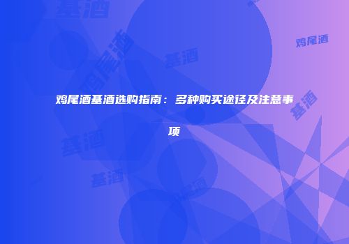 鸡尾酒基酒选购指南：多种购买途径及注意事项