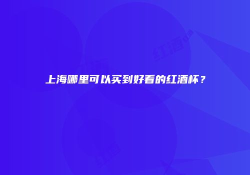 上海哪里可以买到好看的红酒杯？