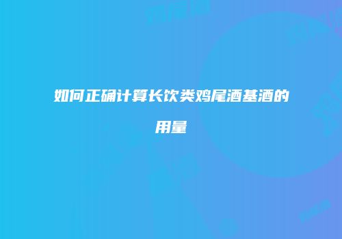 如何正确计算长饮类鸡尾酒基酒的用量