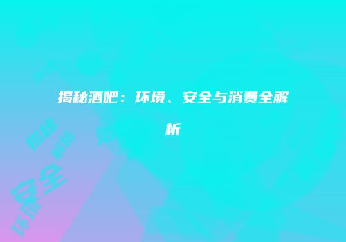 揭秘酒吧：环境、安全与消费全解析