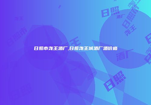日照市尧王酒厂,日照尧王城酒厂酒价格