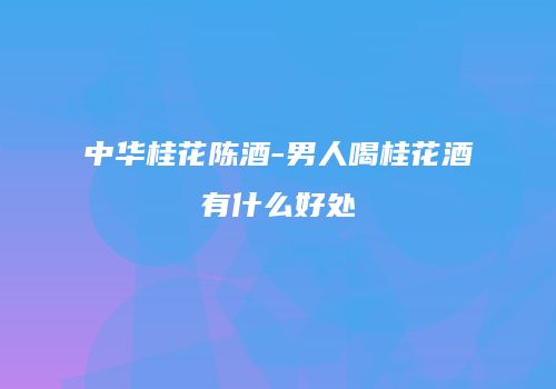 中华桂花陈酒-男人喝桂花酒有什么好处