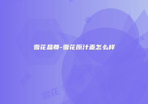 雪花晶尊-雪花原汁麦怎么样