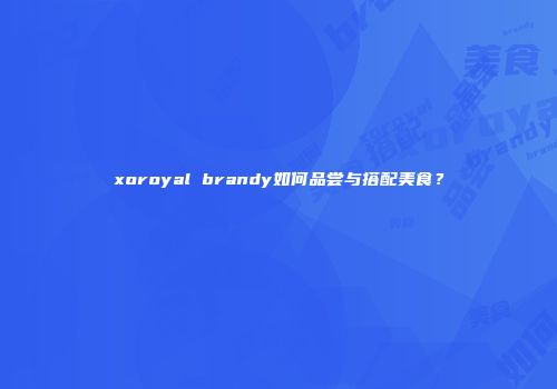 xoroyal brandy如何品尝与搭配美食？