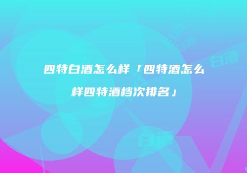 四特白酒怎么样「四特酒怎么样四特酒档次排名」