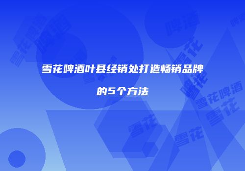 雪花啤酒叶县经销处打造畅销品牌的5个方法