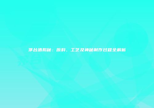 茅台酒揭秘：原料、工艺及神秘制作过程全解析