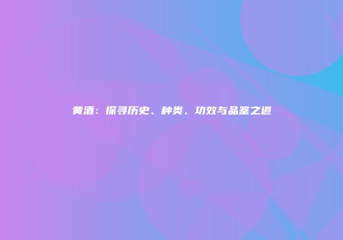 黄酒：探寻历史、种类、功效与品鉴之道