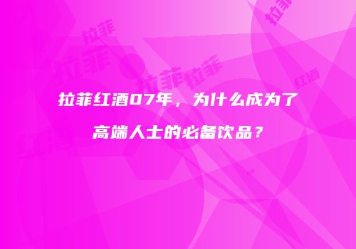 拉菲红酒07年，为什么成为了高端人士的必备饮品？