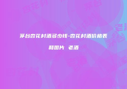 茅台杏花村酒多少钱-杏花村酒价格表和图片 老酒