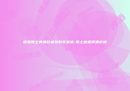 德国教士啤酒价格及购买渠道-教士德国啤酒价格