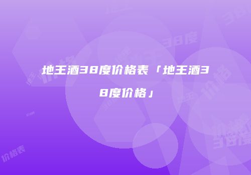 地王酒38度价格表「地王酒38度价格」