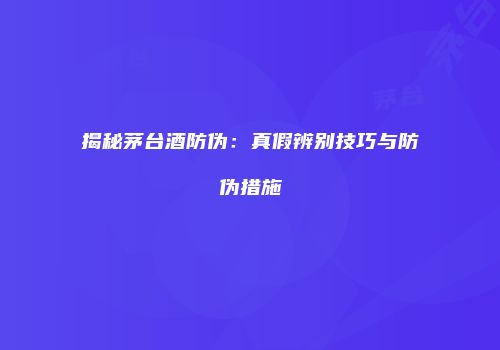 揭秘茅台酒防伪：真假辨别技巧与防伪措施