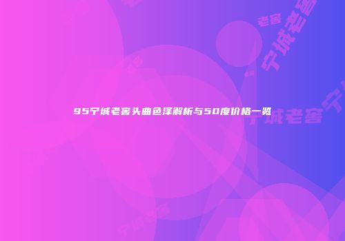 95宁城老窖头曲色泽解析与50度价格一览