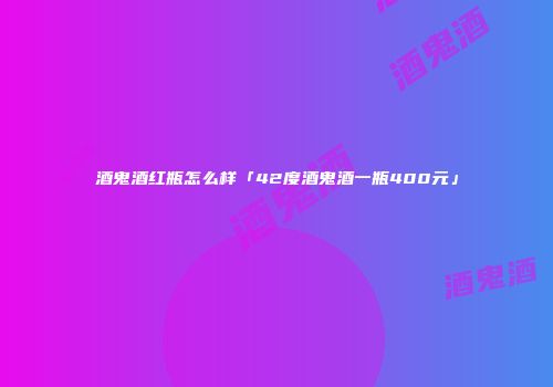 酒鬼酒红瓶怎么样「42度酒鬼酒一瓶400元」
