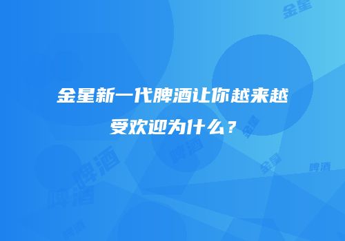 金星新一代脾酒让你越来越受欢迎为什么？