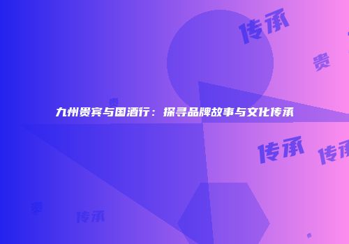 九州贵宾与国酒行：探寻品牌故事与文化传承