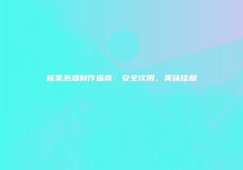 板栗泡酒制作指南：安全饮用，美味佳酿