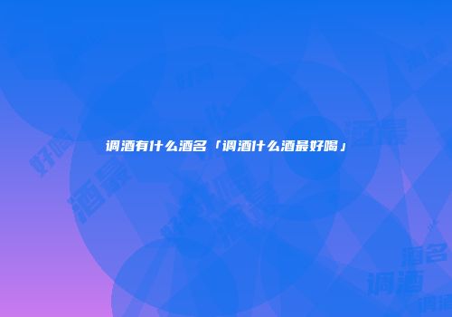 调酒有什么酒名「调酒什么酒最好喝」