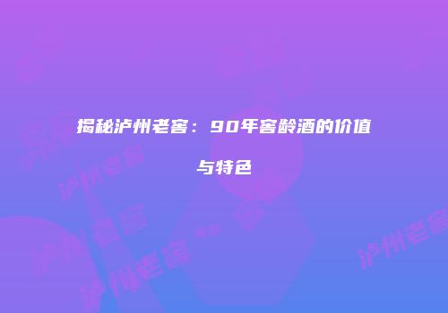 揭秘泸州老窖：90年窖龄酒的价值与特色
