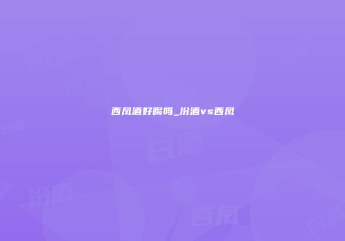 西凤酒好喝吗_汾酒vs西凤
